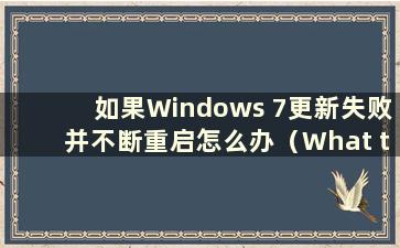 如果Windows 7更新失败并不断重启怎么办（What to do if Windows 7 update failed）